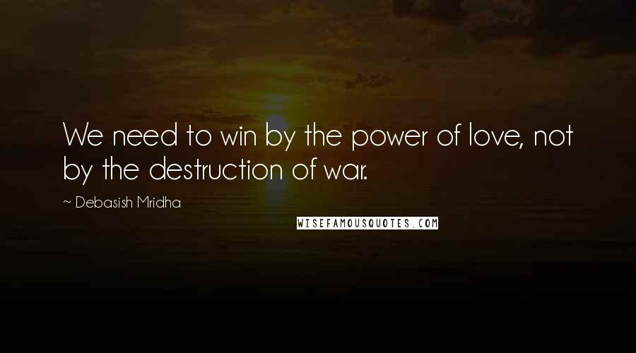 Debasish Mridha Quotes: We need to win by the power of love, not by the destruction of war.