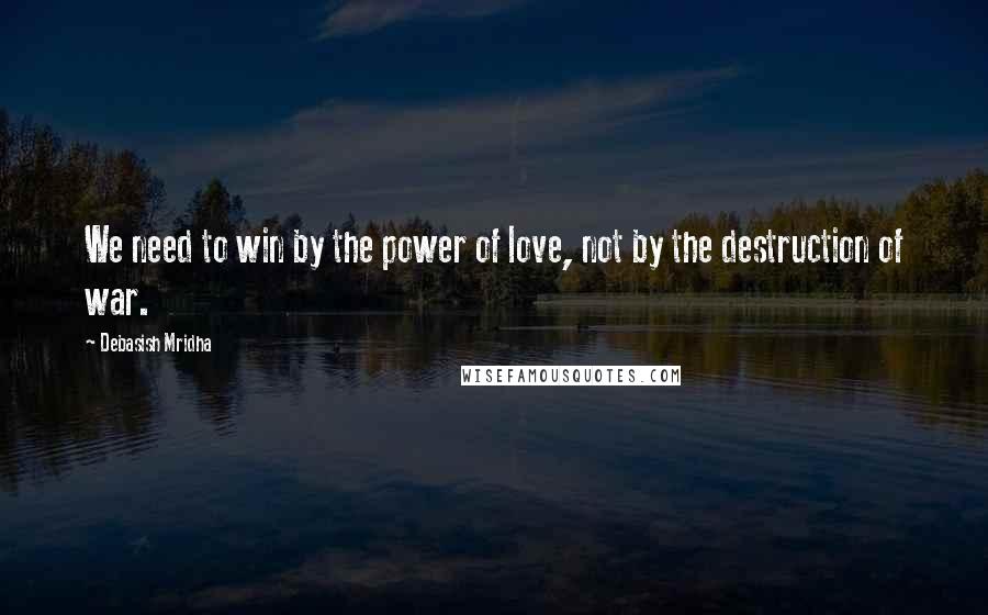 Debasish Mridha Quotes: We need to win by the power of love, not by the destruction of war.