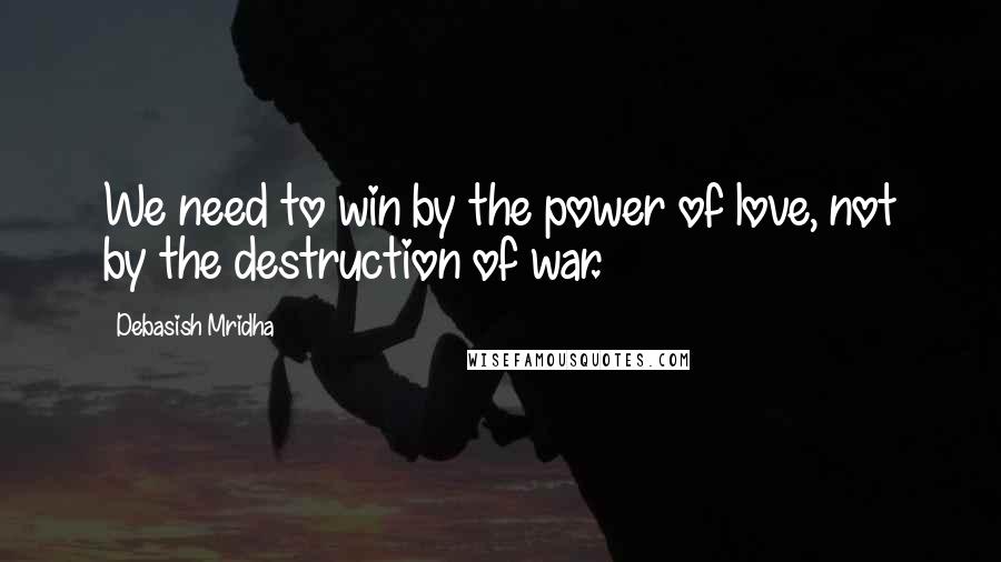 Debasish Mridha Quotes: We need to win by the power of love, not by the destruction of war.