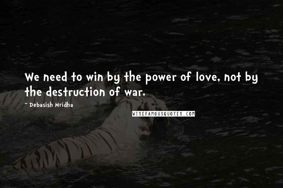 Debasish Mridha Quotes: We need to win by the power of love, not by the destruction of war.