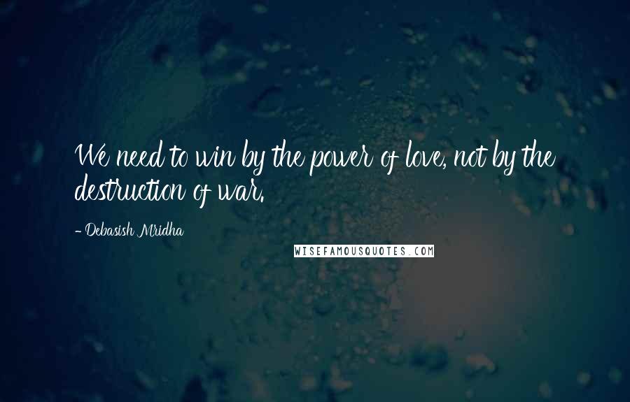 Debasish Mridha Quotes: We need to win by the power of love, not by the destruction of war.