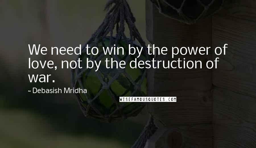 Debasish Mridha Quotes: We need to win by the power of love, not by the destruction of war.