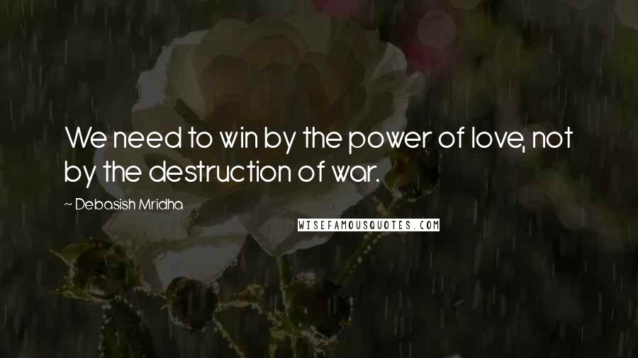 Debasish Mridha Quotes: We need to win by the power of love, not by the destruction of war.