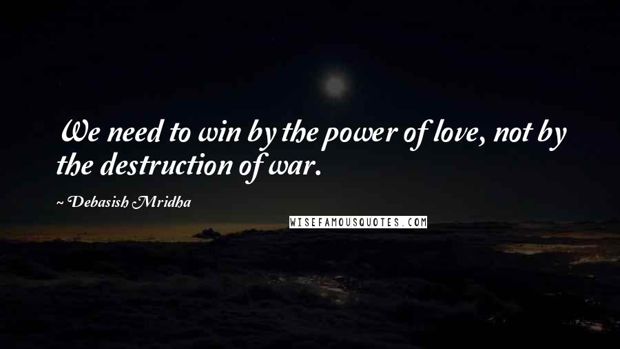 Debasish Mridha Quotes: We need to win by the power of love, not by the destruction of war.