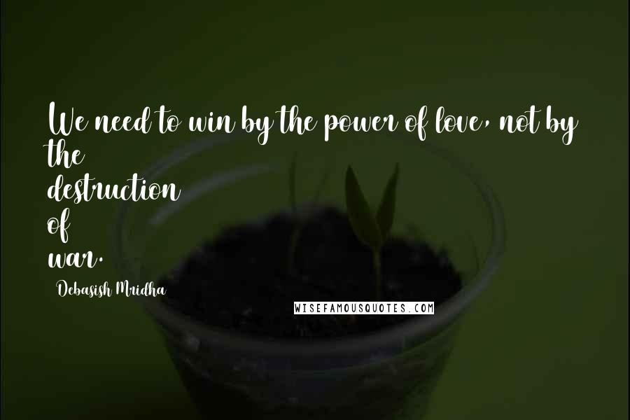 Debasish Mridha Quotes: We need to win by the power of love, not by the destruction of war.