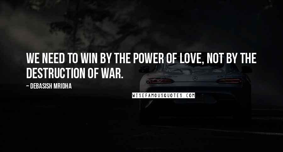 Debasish Mridha Quotes: We need to win by the power of love, not by the destruction of war.