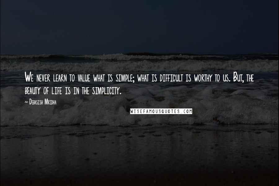 Debasish Mridha Quotes: We never learn to value what is simple; what is difficult is worthy to us. But, the beauty of life is in the simplicity.