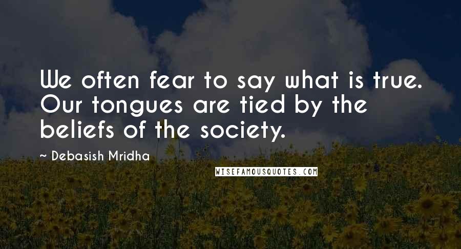 Debasish Mridha Quotes: We often fear to say what is true. Our tongues are tied by the beliefs of the society.