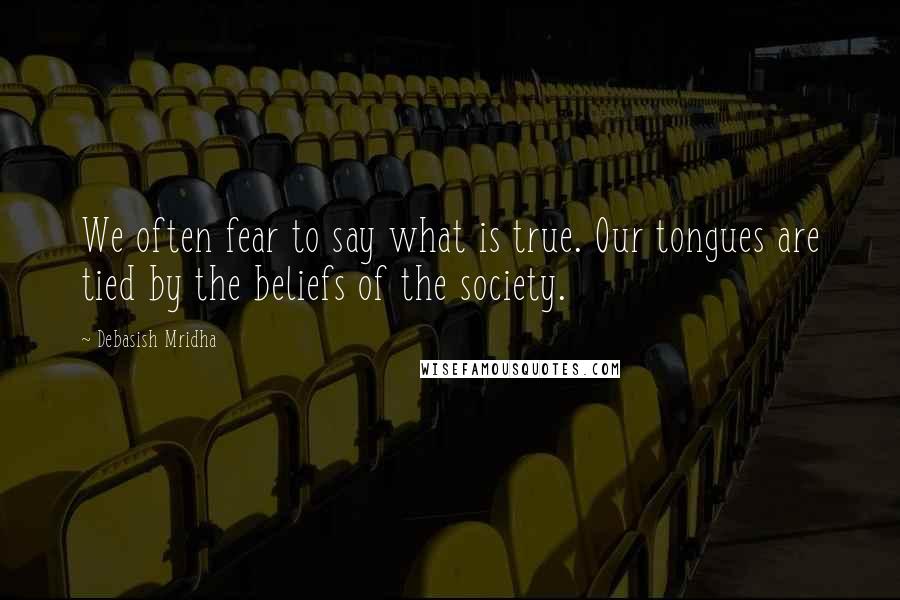 Debasish Mridha Quotes: We often fear to say what is true. Our tongues are tied by the beliefs of the society.