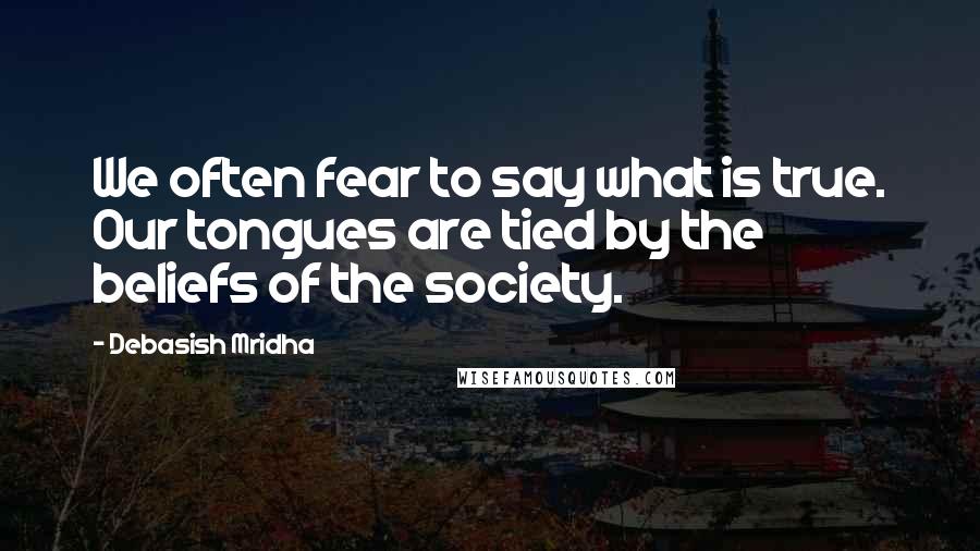 Debasish Mridha Quotes: We often fear to say what is true. Our tongues are tied by the beliefs of the society.