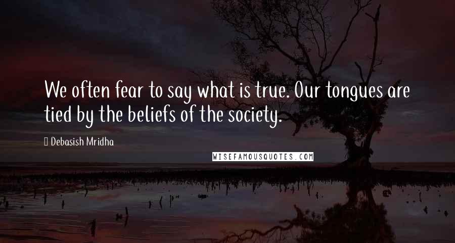 Debasish Mridha Quotes: We often fear to say what is true. Our tongues are tied by the beliefs of the society.