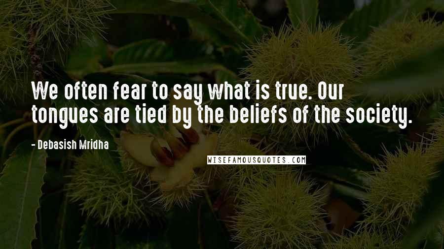 Debasish Mridha Quotes: We often fear to say what is true. Our tongues are tied by the beliefs of the society.