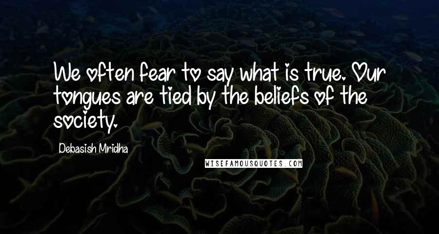 Debasish Mridha Quotes: We often fear to say what is true. Our tongues are tied by the beliefs of the society.
