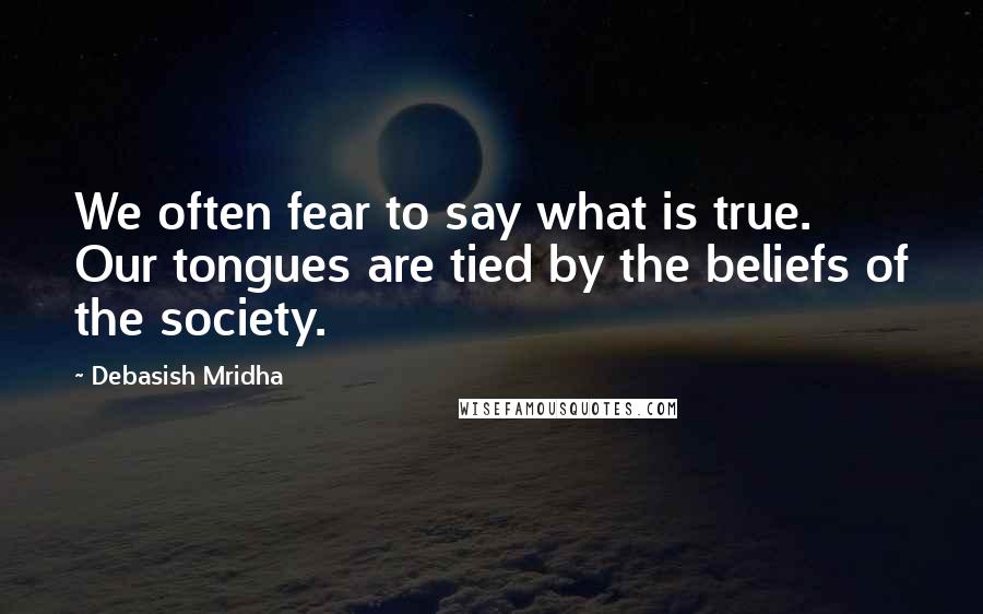 Debasish Mridha Quotes: We often fear to say what is true. Our tongues are tied by the beliefs of the society.