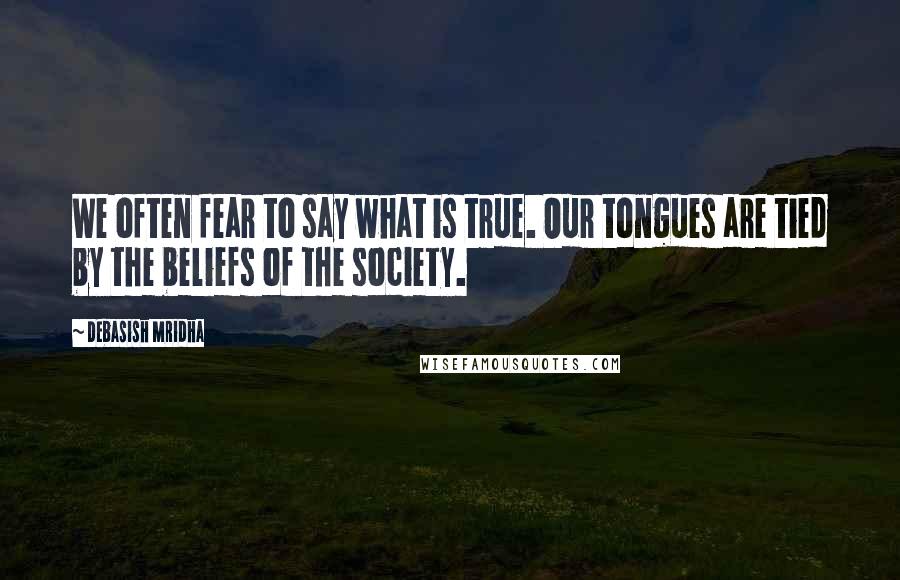 Debasish Mridha Quotes: We often fear to say what is true. Our tongues are tied by the beliefs of the society.