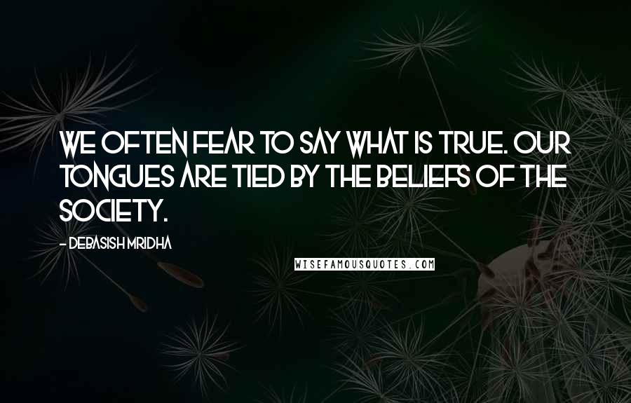 Debasish Mridha Quotes: We often fear to say what is true. Our tongues are tied by the beliefs of the society.
