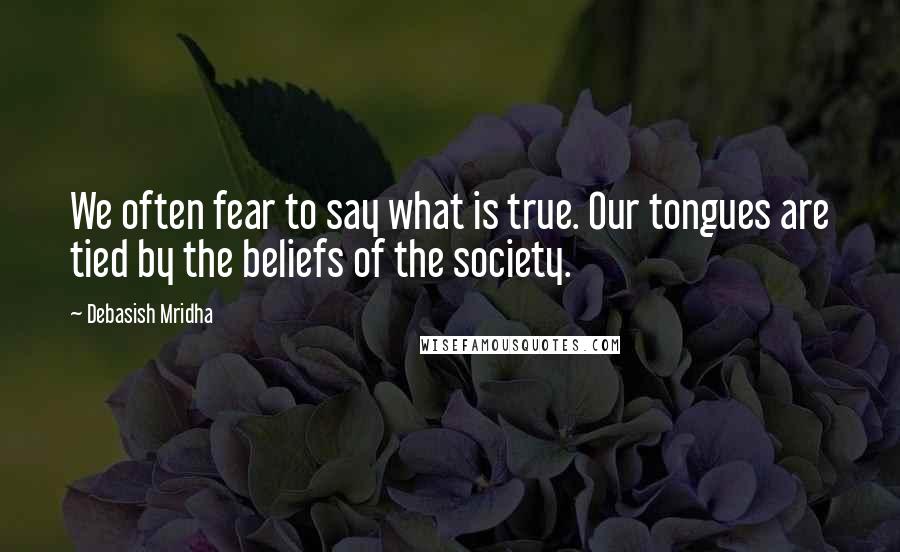 Debasish Mridha Quotes: We often fear to say what is true. Our tongues are tied by the beliefs of the society.