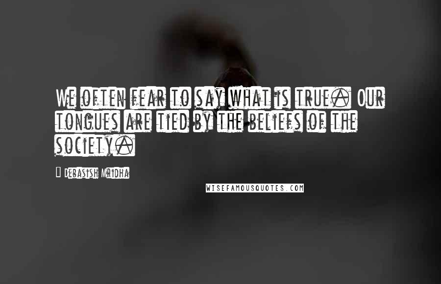 Debasish Mridha Quotes: We often fear to say what is true. Our tongues are tied by the beliefs of the society.