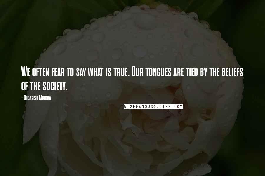 Debasish Mridha Quotes: We often fear to say what is true. Our tongues are tied by the beliefs of the society.