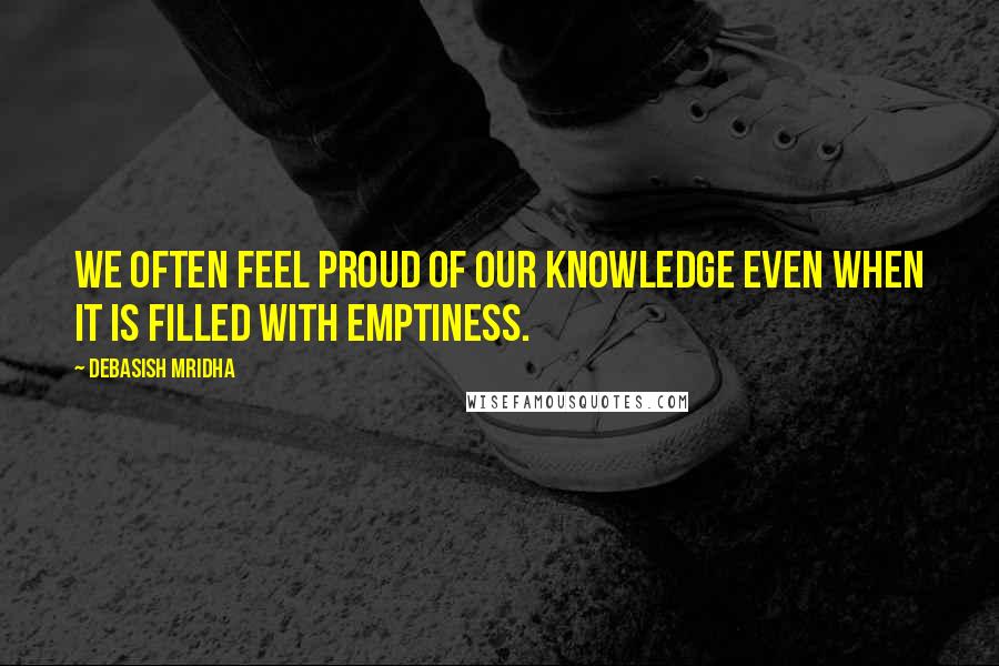 Debasish Mridha Quotes: We often feel proud of our knowledge even when it is filled with emptiness.