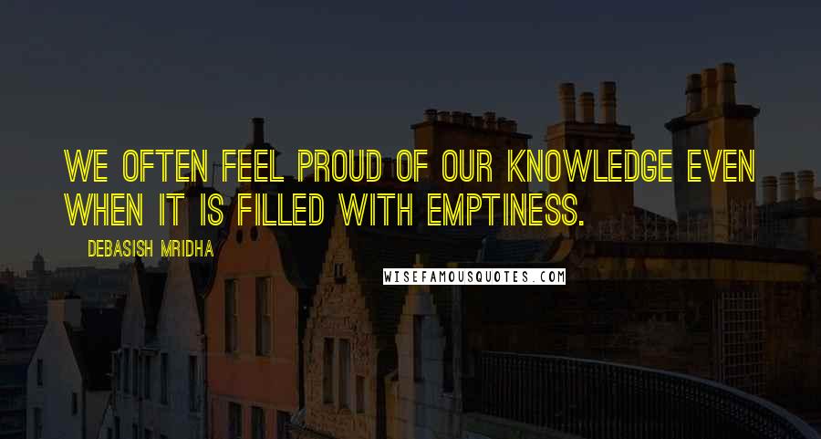 Debasish Mridha Quotes: We often feel proud of our knowledge even when it is filled with emptiness.
