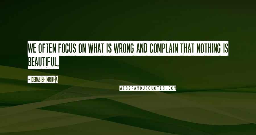 Debasish Mridha Quotes: We often focus on what is wrong and complain that nothing is beautiful.