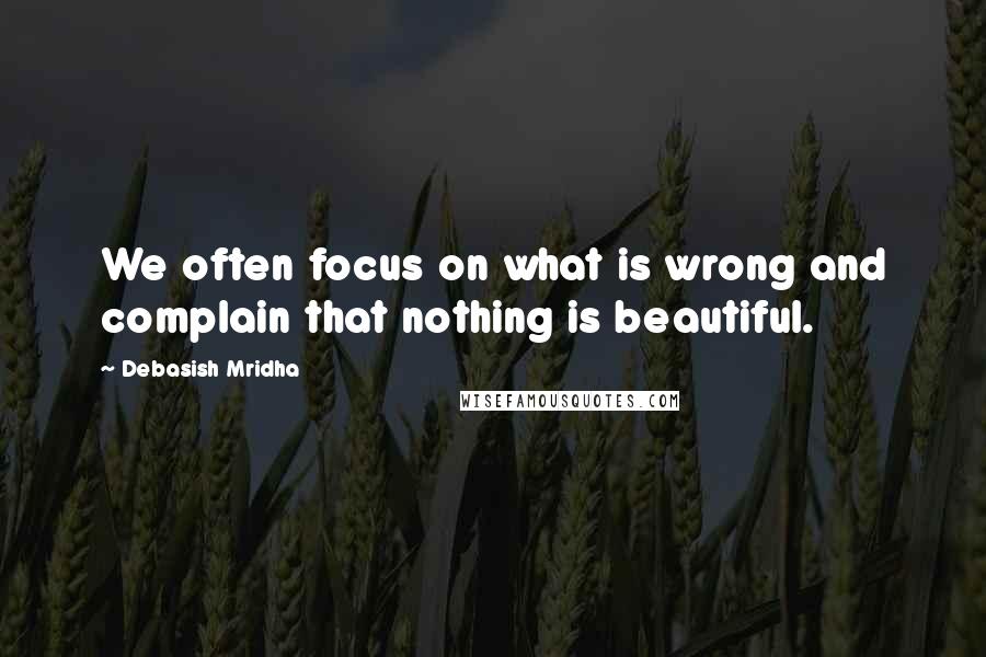 Debasish Mridha Quotes: We often focus on what is wrong and complain that nothing is beautiful.