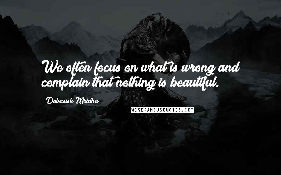 Debasish Mridha Quotes: We often focus on what is wrong and complain that nothing is beautiful.