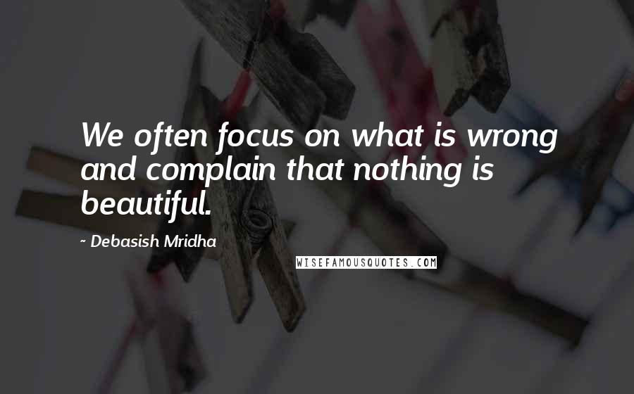 Debasish Mridha Quotes: We often focus on what is wrong and complain that nothing is beautiful.