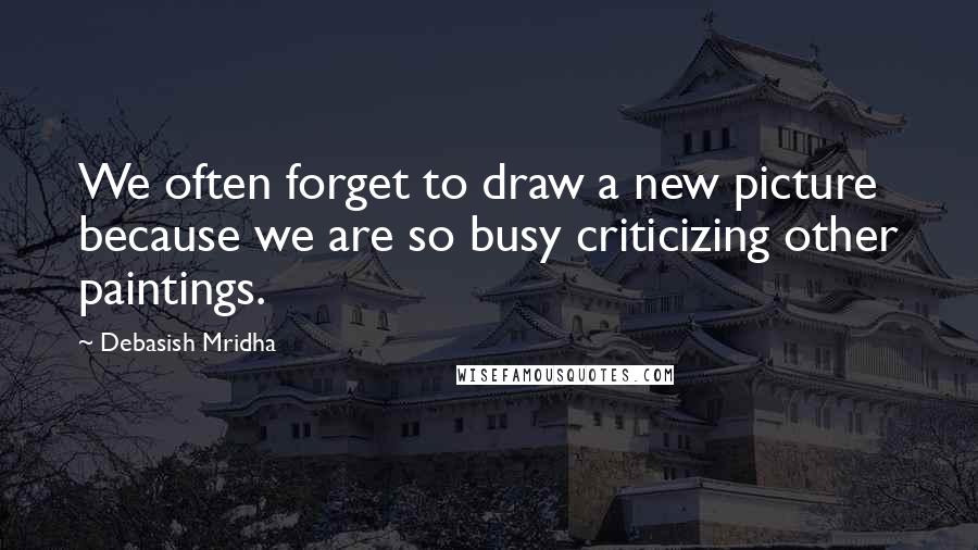 Debasish Mridha Quotes: We often forget to draw a new picture because we are so busy criticizing other paintings.