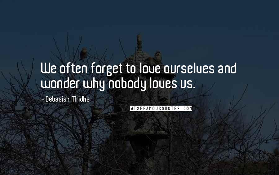 Debasish Mridha Quotes: We often forget to love ourselves and wonder why nobody loves us.