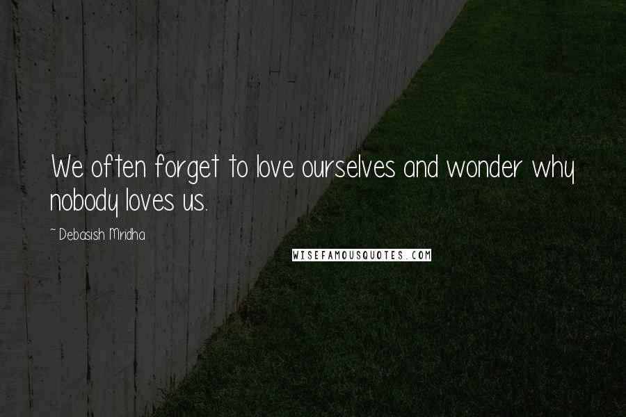 Debasish Mridha Quotes: We often forget to love ourselves and wonder why nobody loves us.