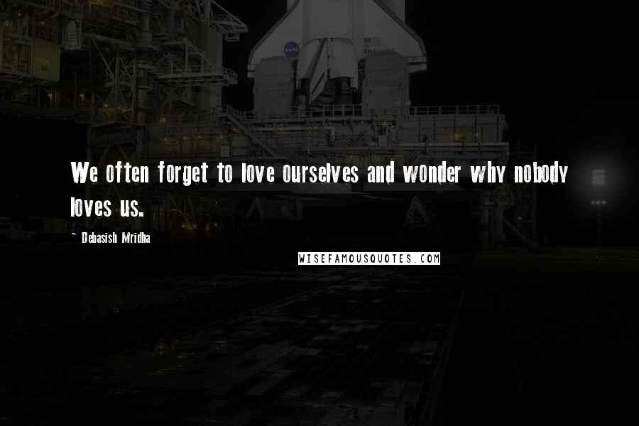 Debasish Mridha Quotes: We often forget to love ourselves and wonder why nobody loves us.