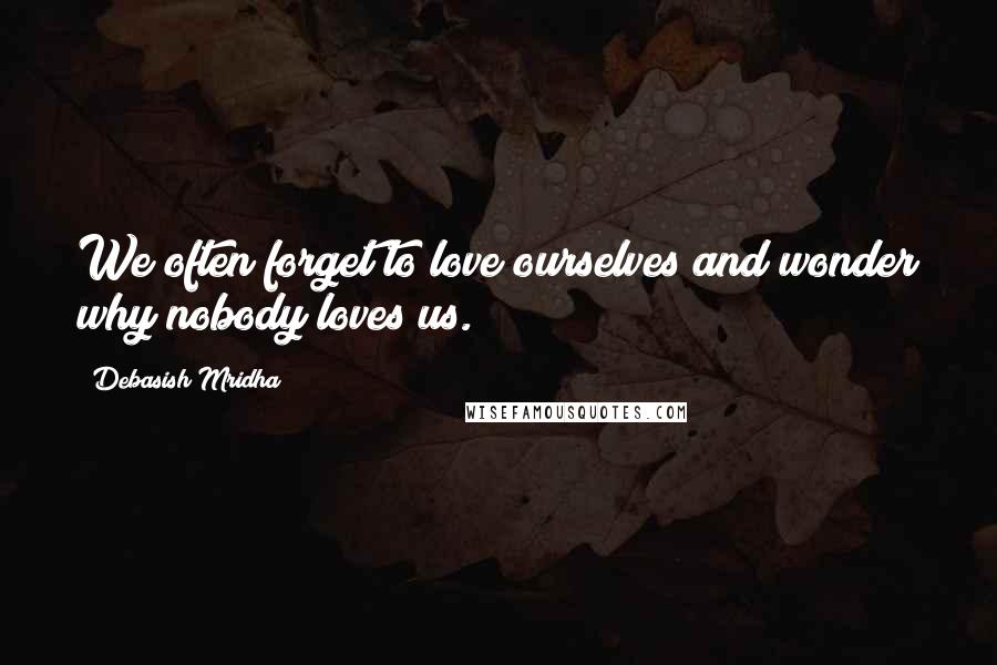 Debasish Mridha Quotes: We often forget to love ourselves and wonder why nobody loves us.