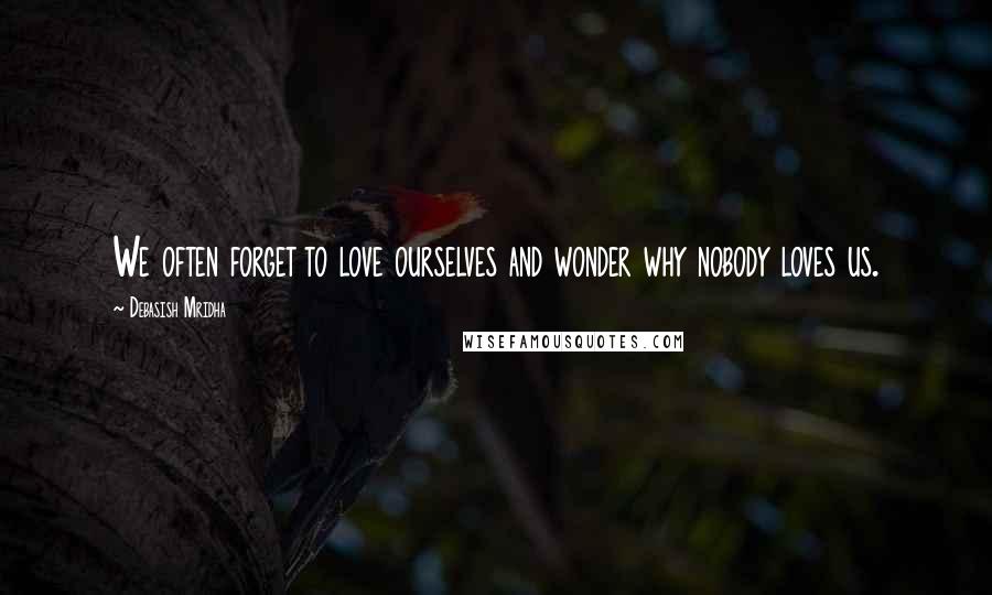 Debasish Mridha Quotes: We often forget to love ourselves and wonder why nobody loves us.