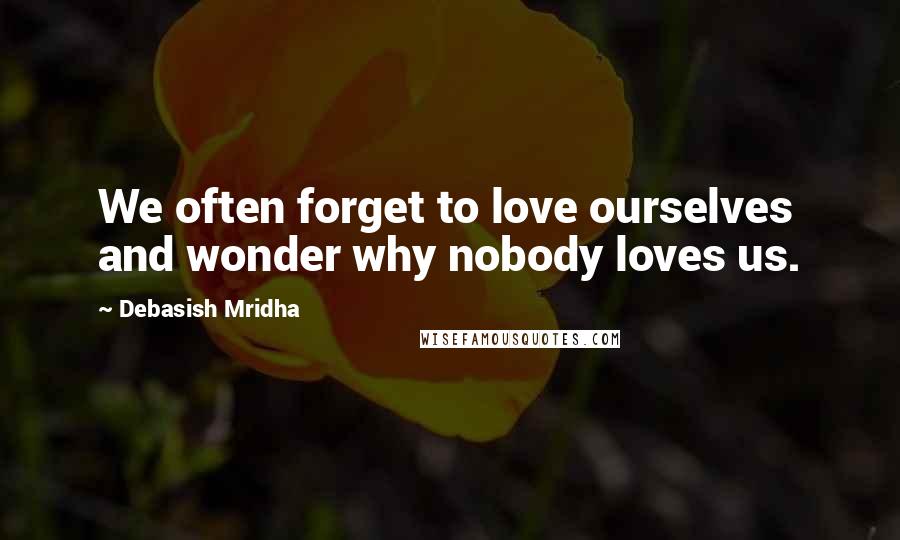 Debasish Mridha Quotes: We often forget to love ourselves and wonder why nobody loves us.