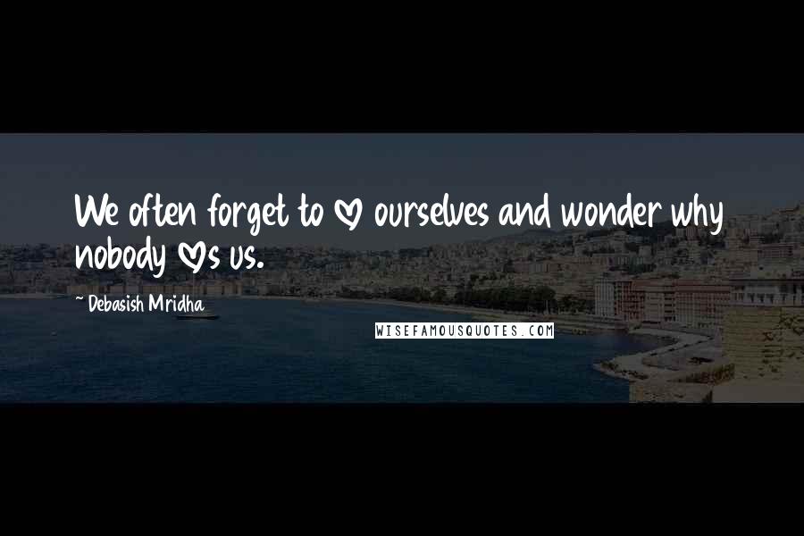 Debasish Mridha Quotes: We often forget to love ourselves and wonder why nobody loves us.