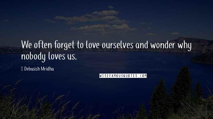 Debasish Mridha Quotes: We often forget to love ourselves and wonder why nobody loves us.