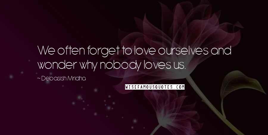 Debasish Mridha Quotes: We often forget to love ourselves and wonder why nobody loves us.