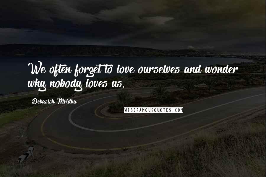 Debasish Mridha Quotes: We often forget to love ourselves and wonder why nobody loves us.