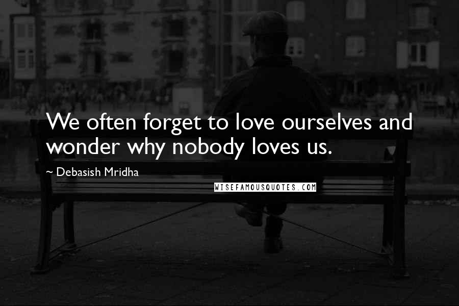 Debasish Mridha Quotes: We often forget to love ourselves and wonder why nobody loves us.