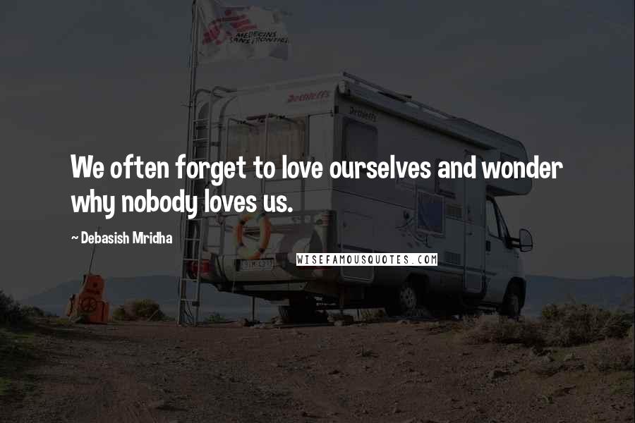 Debasish Mridha Quotes: We often forget to love ourselves and wonder why nobody loves us.