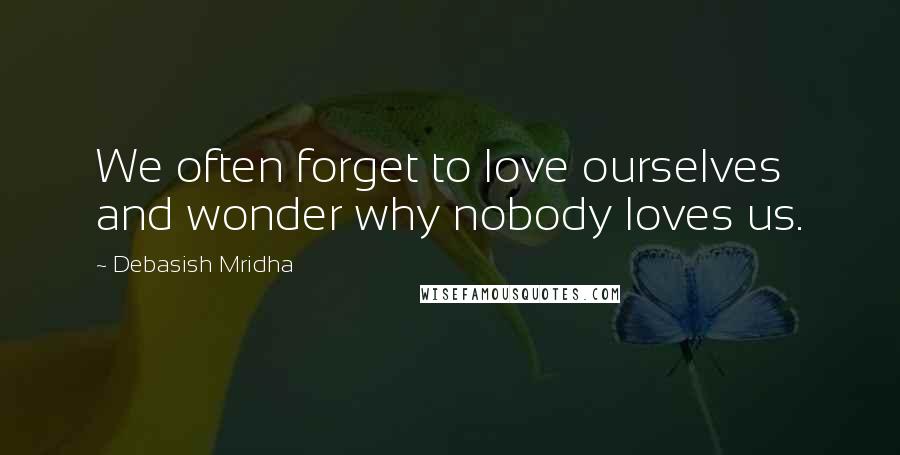 Debasish Mridha Quotes: We often forget to love ourselves and wonder why nobody loves us.