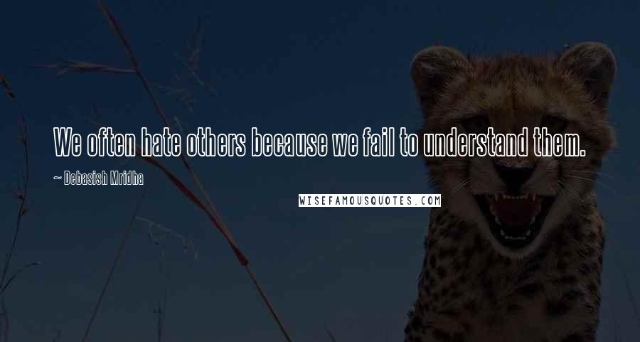 Debasish Mridha Quotes: We often hate others because we fail to understand them.