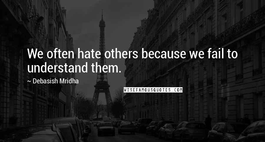 Debasish Mridha Quotes: We often hate others because we fail to understand them.