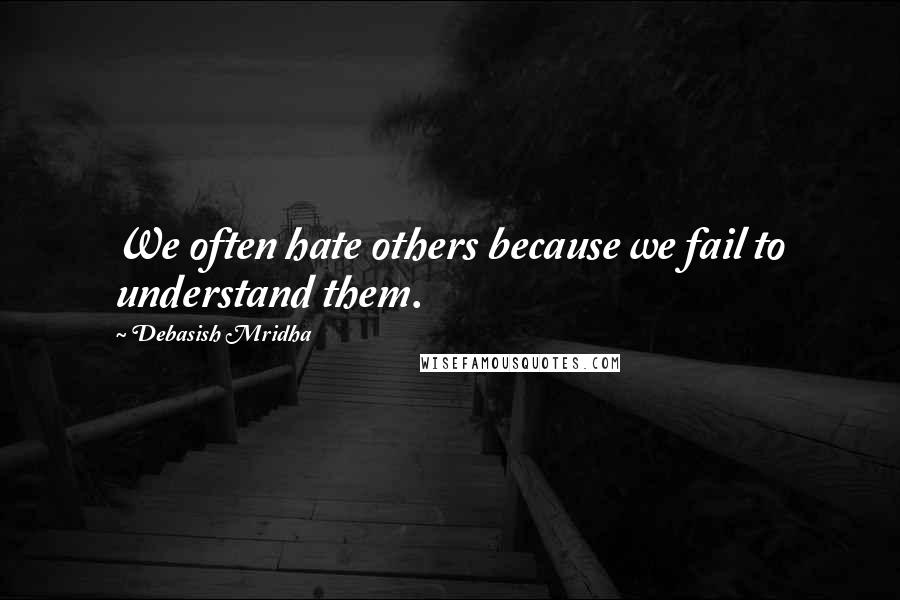 Debasish Mridha Quotes: We often hate others because we fail to understand them.