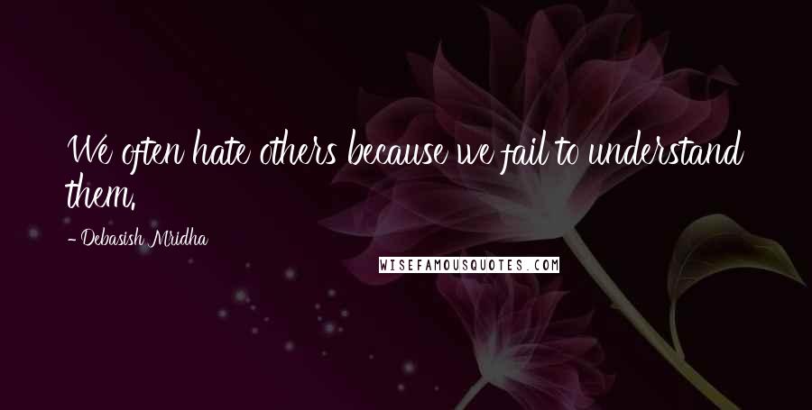 Debasish Mridha Quotes: We often hate others because we fail to understand them.