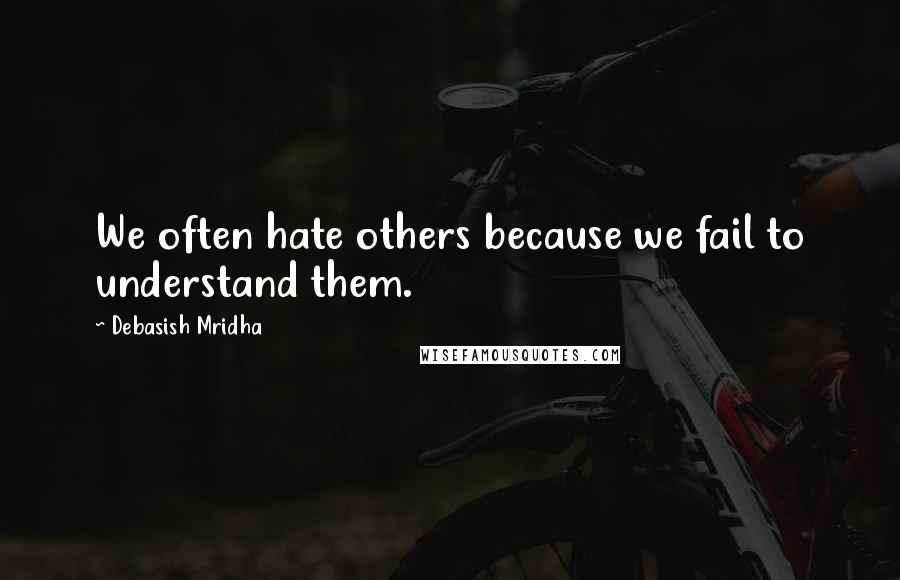 Debasish Mridha Quotes: We often hate others because we fail to understand them.