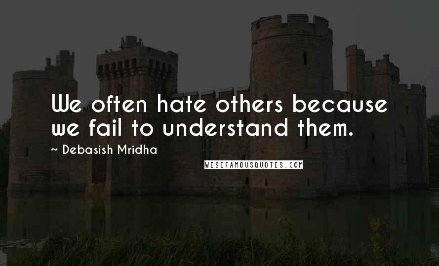 Debasish Mridha Quotes: We often hate others because we fail to understand them.