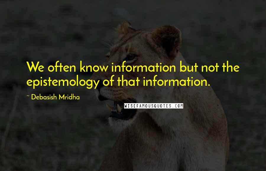 Debasish Mridha Quotes: We often know information but not the epistemology of that information.